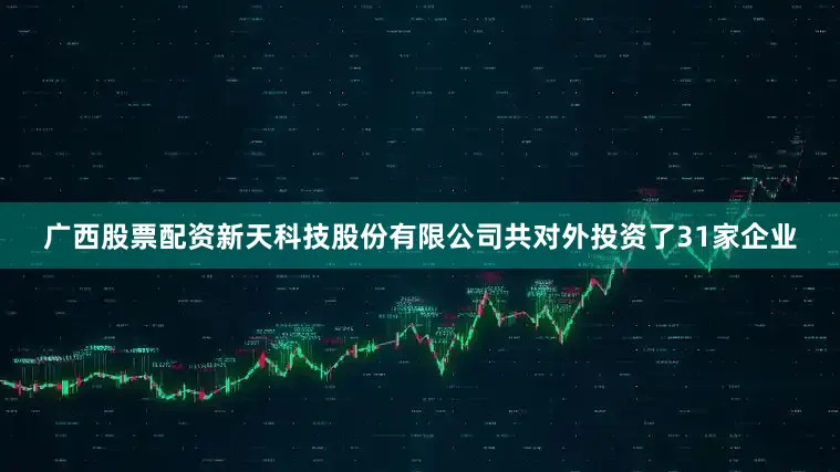 广西股票配资新天科技股份有限公司共对外投资了31家企业