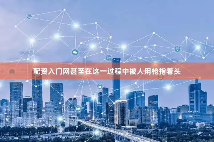 配资入门网甚至在这一过程中被人用枪指着头