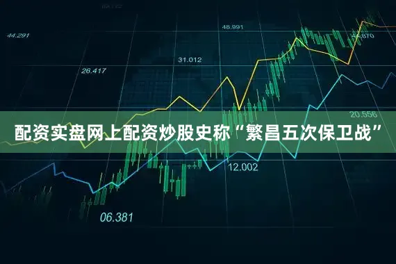 配资实盘网上配资炒股史称“繁昌五次保卫战”