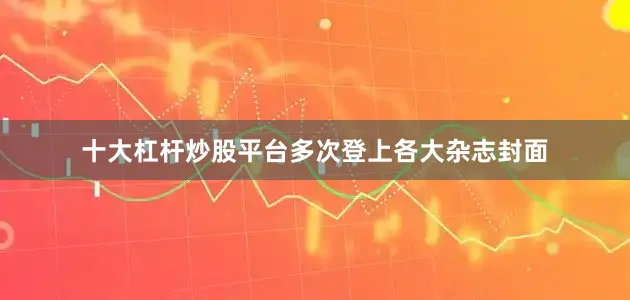 十大杠杆炒股平台多次登上各大杂志封面