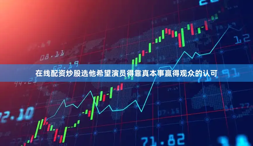 在线配资炒股选他希望演员得靠真本事赢得观众的认可