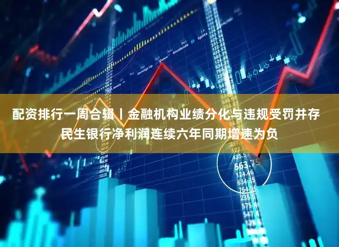 配资排行一周合辑丨金融机构业绩分化与违规受罚并存  民生银行净利润连续六年同期增速为负