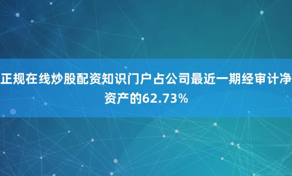 正规在线炒股配资知识门户占公司最近一期经审计净资产的62.73%