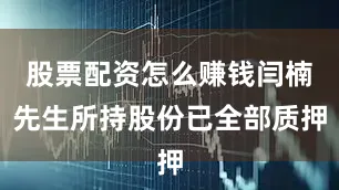 股票配资怎么赚钱闫楠先生所持股份已全部质押