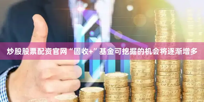 炒股股票配资官网“固收+”基金可挖掘的机会将逐渐增多
