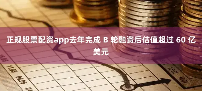 正规股票配资app去年完成 B 轮融资后估值超过 60 亿美元