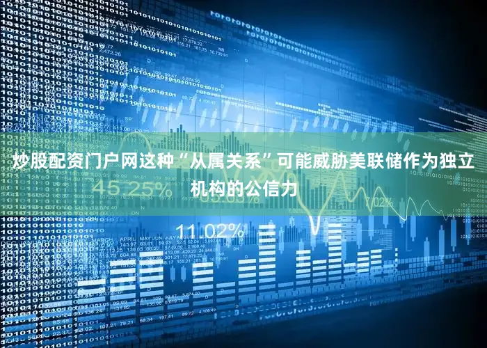 炒股配资门户网这种“从属关系”可能威胁美联储作为独立机构的公信力