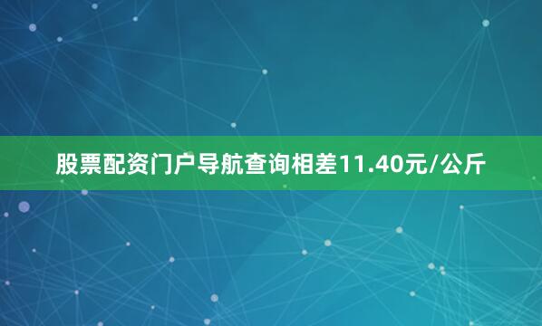 股票配资门户导航查询相差11.40元/公斤