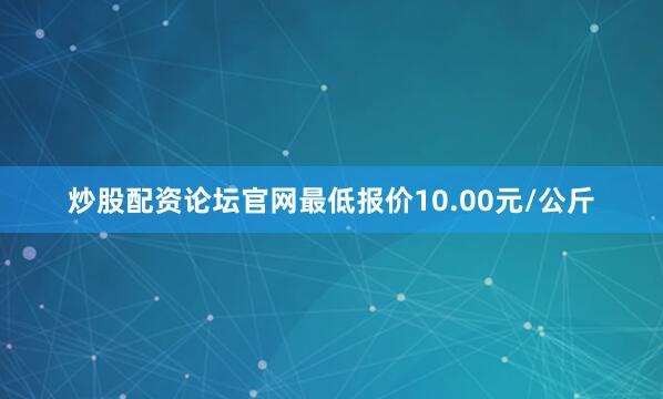 炒股配资论坛官网最低报价10.00元/公斤