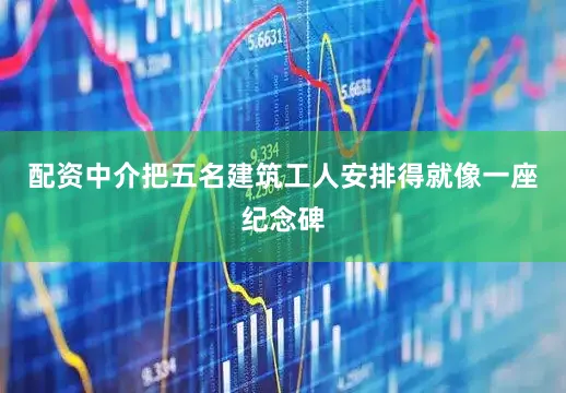 配资中介把五名建筑工人安排得就像一座纪念碑
