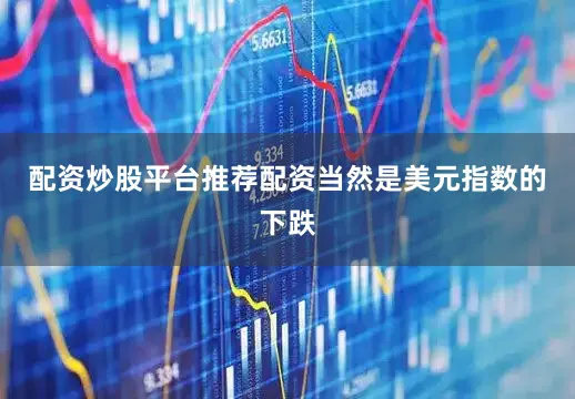 配资炒股平台推荐配资当然是美元指数的下跌