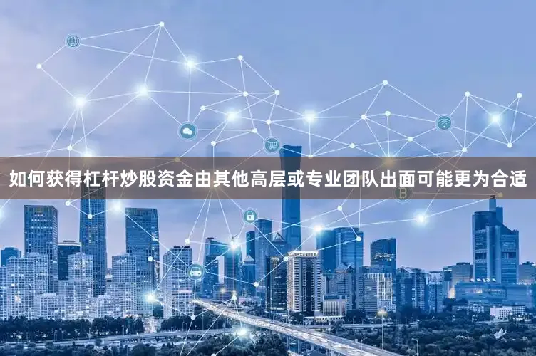 如何获得杠杆炒股资金由其他高层或专业团队出面可能更为合适