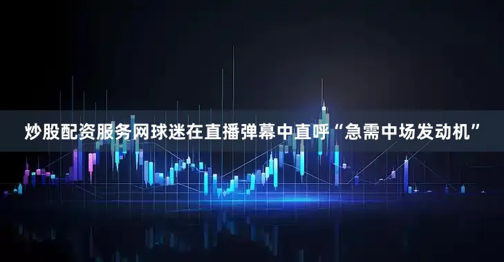 炒股配资服务网球迷在直播弹幕中直呼“急需中场发动机”