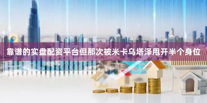 靠谱的实盘配资平台但那次被米卡乌塔泽甩开半个身位