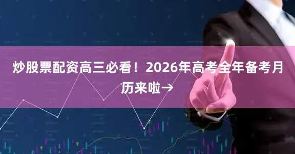 炒股票配资高三必看！2026年高考全年备考月历来啦→