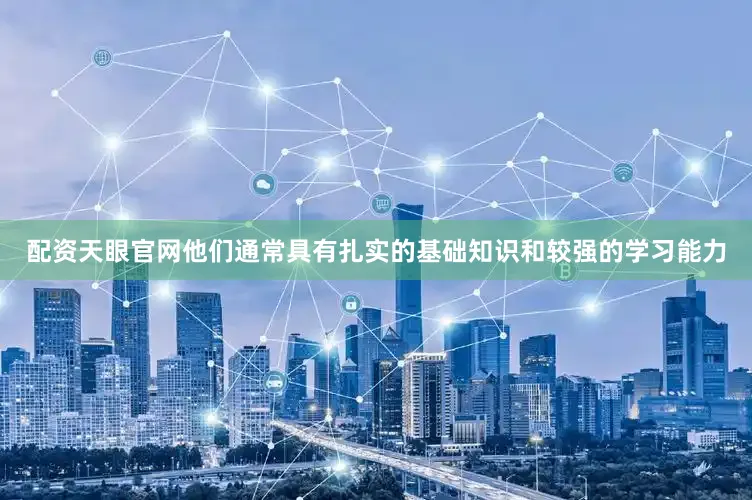 配资天眼官网他们通常具有扎实的基础知识和较强的学习能力