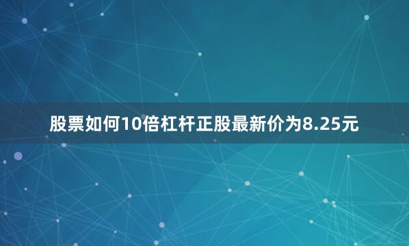 股票如何10倍杠杆正股最新价为8.25元