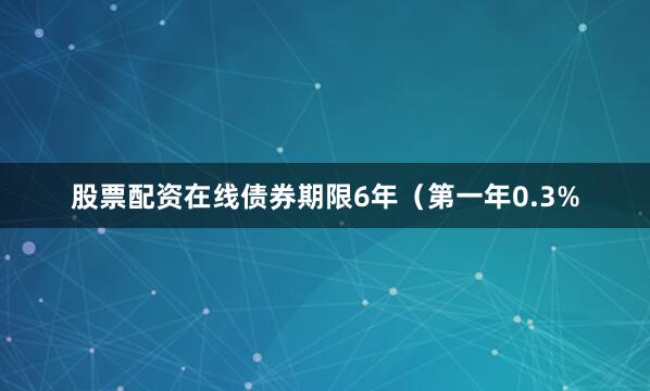 股票配资在线债券期限6年（第一年0.3%
