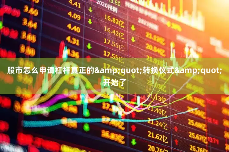股市怎么申请杠杆真正的&quot;转换仪式&quot;开始了