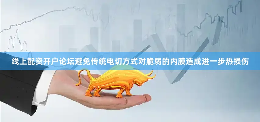 线上配资开户论坛避免传统电切方式对脆弱的内膜造成进一步热损伤