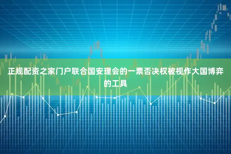 正规配资之家门户联合国安理会的一票否决权被视作大国博弈的工具
