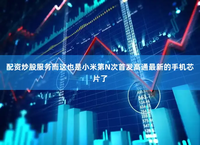 配资炒股服务而这也是小米第N次首发高通最新的手机芯片了