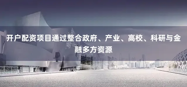 开户配资项目通过整合政府、产业、高校、科研与金融多方资源