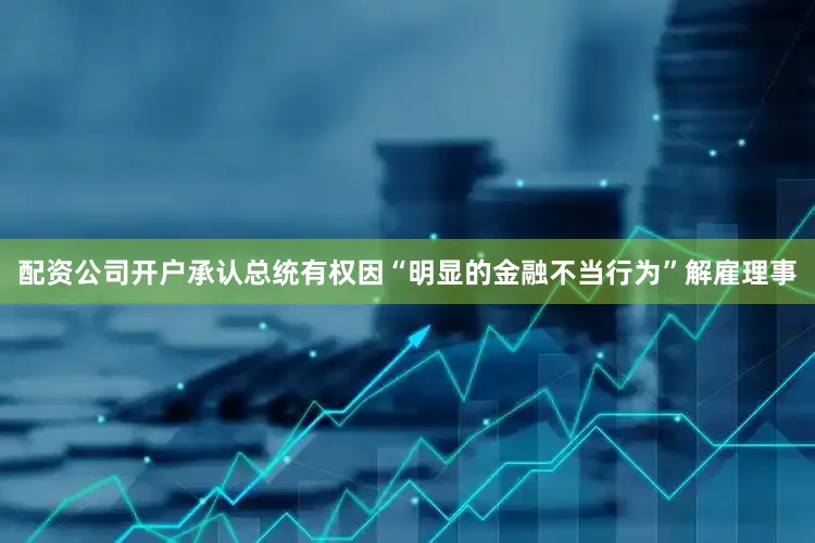 配资公司开户承认总统有权因“明显的金融不当行为”解雇理事