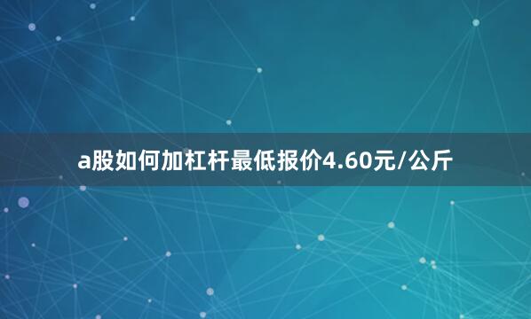 a股如何加杠杆最低报价4.60元/公斤