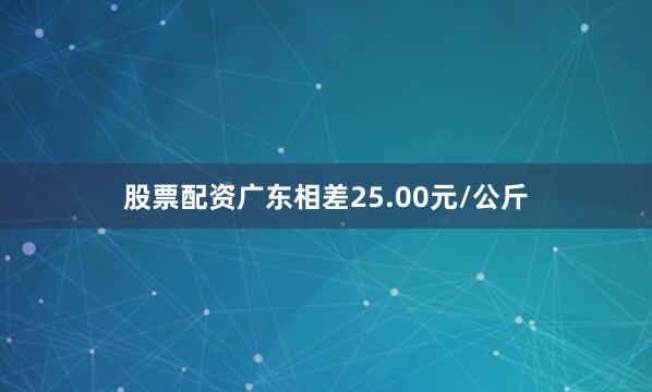 股票配资广东相差25.00元/公斤