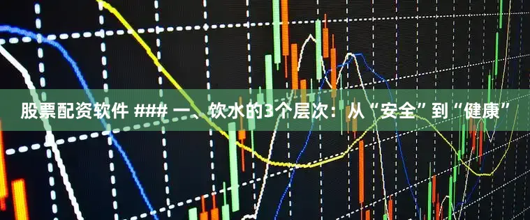 股票配资软件 ### 一、饮水的3个层次：从“安全”到“健康”
