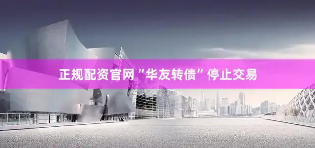 正规配资官网“华友转债”停止交易