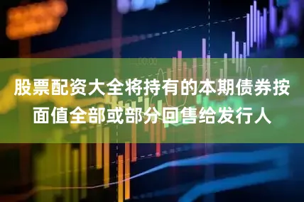 股票配资大全将持有的本期债券按面值全部或部分回售给发行人