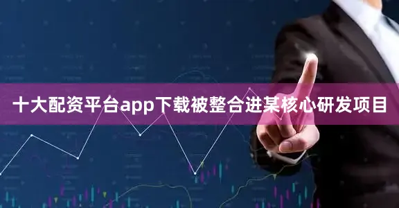 十大配资平台app下载被整合进某核心研发项目
