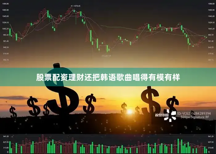 股票配资理财还把韩语歌曲唱得有模有样