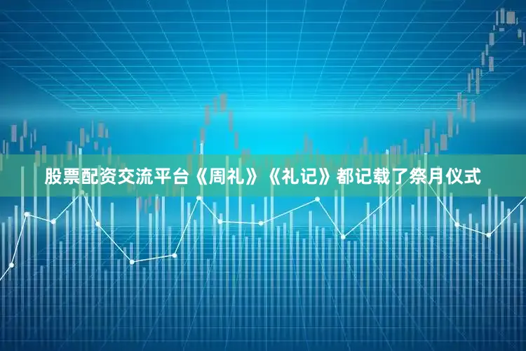 股票配资交流平台《周礼》《礼记》都记载了祭月仪式