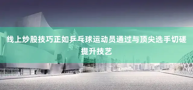 线上炒股技巧正如乒乓球运动员通过与顶尖选手切磋提升技艺