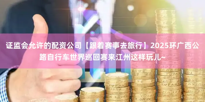 证监会允许的配资公司【跟着赛事去旅行】2025环广西公路自行车世界巡回赛来江州这样玩儿~