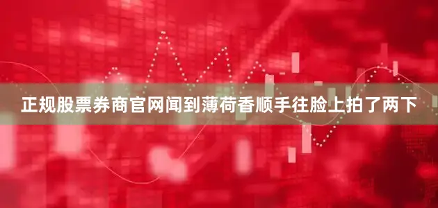 正规股票券商官网闻到薄荷香顺手往脸上拍了两下