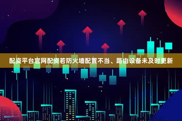 配资平台官网配资若防火墙配置不当、路由设备未及时更新