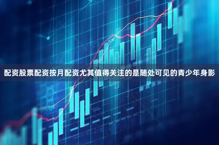 配资股票配资按月配资尤其值得关注的是随处可见的青少年身影