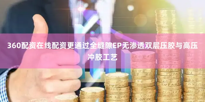 360配资在线配资更通过全缝隙EP无渗透双层压胶与高压冲胶工艺