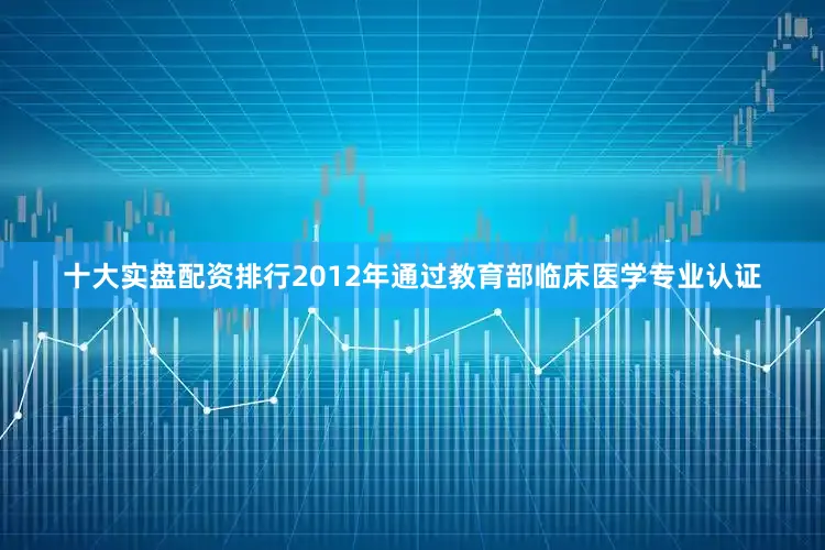 十大实盘配资排行2012年通过教育部临床医学专业认证