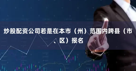 炒股配资公司若是在本市（州）范围内跨县（市、区）报名