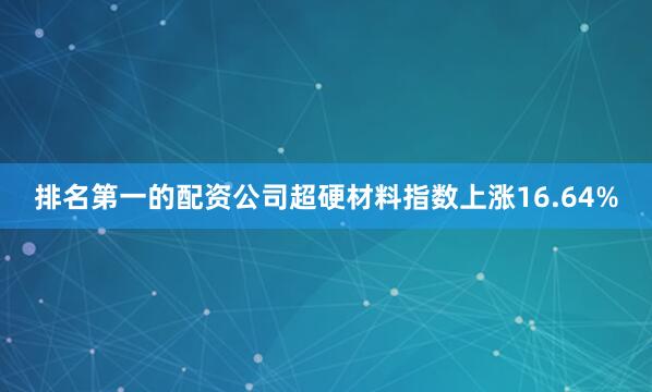 排名第一的配资公司超硬材料指数上涨16.64%