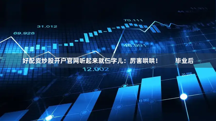 好配资炒股开户官网听起来就仨字儿：厉害哄哄！        毕业后