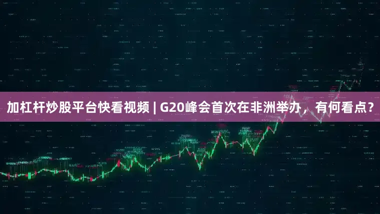 加杠杆炒股平台快看视频 | G20峰会首次在非洲举办，有何看点？